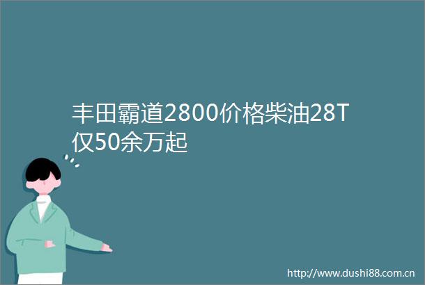 丰田霸道2800价格柴油28T仅50余万起
