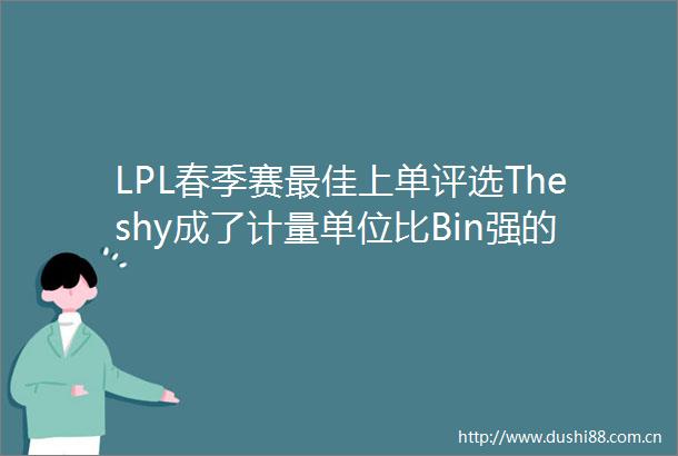 LPL春季赛最佳上单评选Theshy成了计量单位比Bin强的有两人