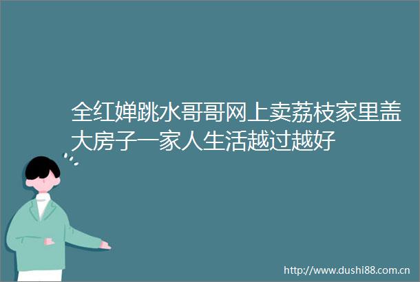 全红婵跳水哥哥网上卖荔枝家里盖大房子一家人生活越过越好