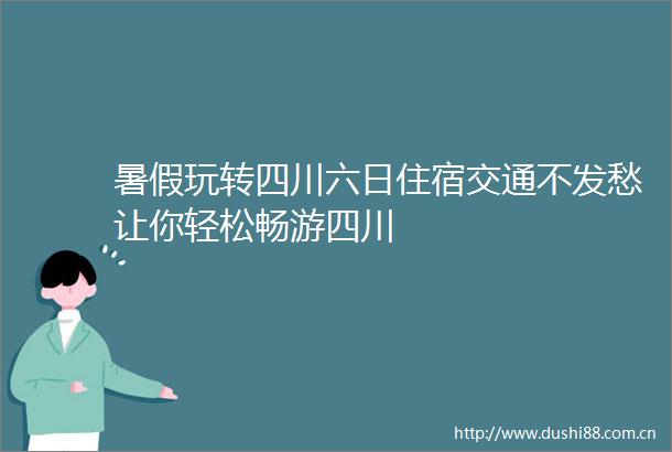 暑假玩转四川六日住宿交通不发愁让你轻松畅游四川