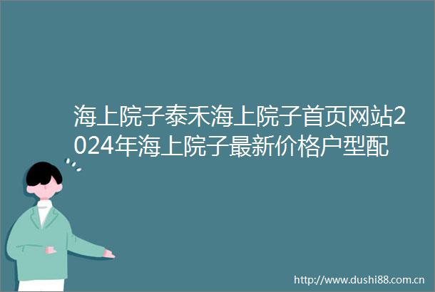 海上院子泰禾海上院子首页网站2024年海上院子最新价格户型配套小区环境
