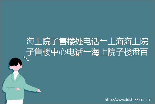 海上院子售楼处电话←上海海上院子售楼中心电话←海上院子楼盘百科←海上院子首页网站→楼盘百科←最新资料←24小时热线电话