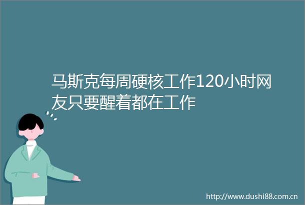 马斯克每周硬核工作120小时网友只要醒着都在工作
