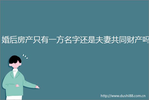 婚后房产只有一方名字还是夫妻共同财产吗