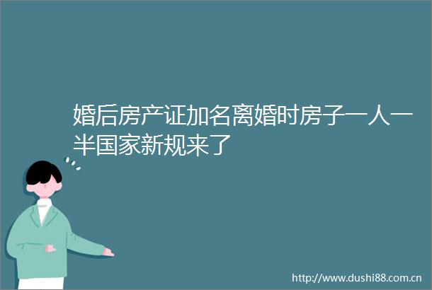 婚后房产证加名离婚时房子一人一半新规来了