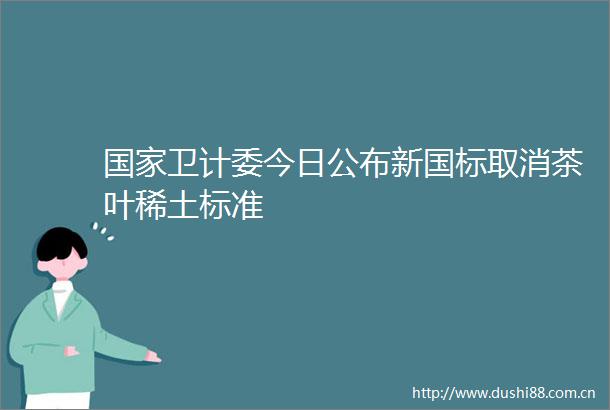 卫计委今日公布新国标取消茶叶稀土标准
