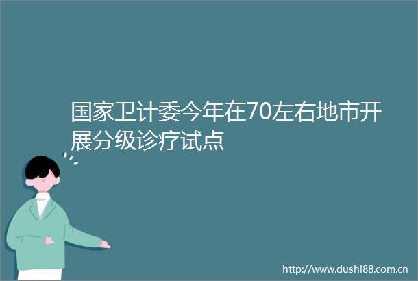 卫计委今年在70左右地市开展分级诊疗试点