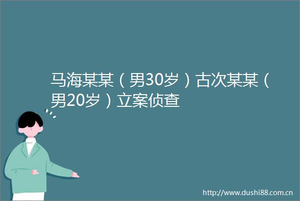 马海某某（男30岁）古次某某（男20岁）侦查