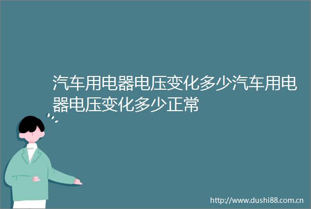 汽车用电器电压变化多少汽车用电器电压变化多少正常