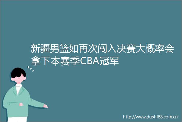 新疆男篮如再次闯入决赛大概率会拿下本赛季CBA冠军