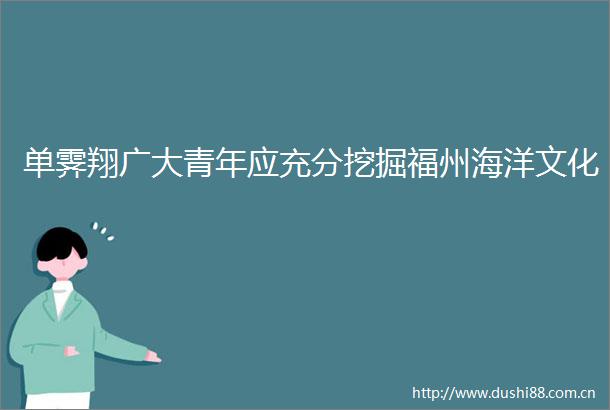 单霁翔广大青年应充分挖掘福州海洋文化