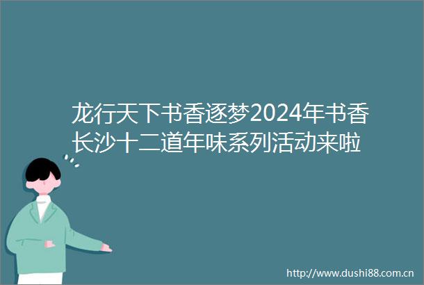龙行天下书香逐梦2024年书香长沙十二道年味系列活动来啦