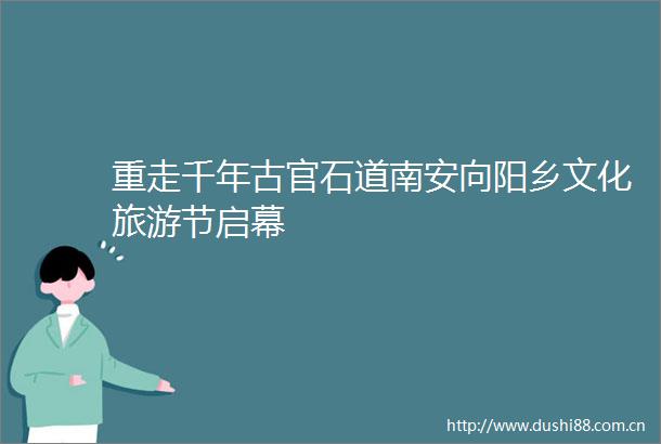 重走千年古官石道南安向阳乡文化旅游节启幕
