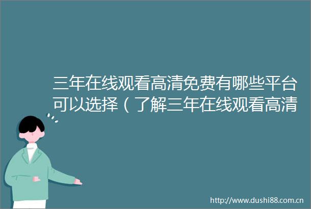 三年在线观看高清免费有哪些平台可以选择（了解三年在线观看高清免费大全中文的使用方法与技巧）