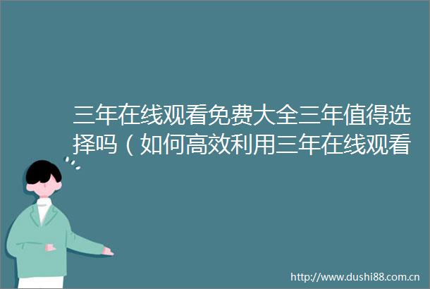 三年在线观看免费大全三年值得选择吗（如何高效利用三年在线观看免费资源快速找到合适的影片）