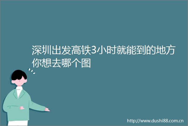 深圳出发高铁3小时就能到的地方你想去哪个图