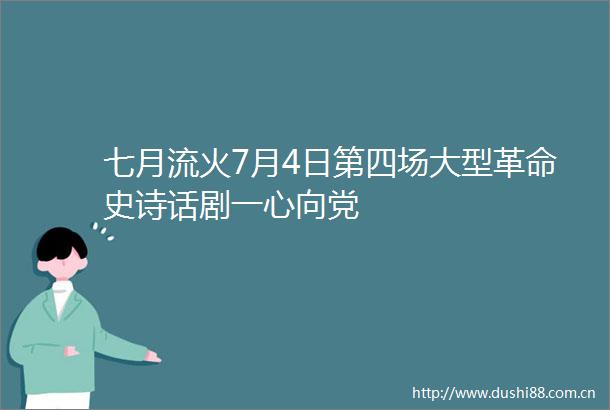 七月流火7月4日第四场大型革命史诗话剧一心向党