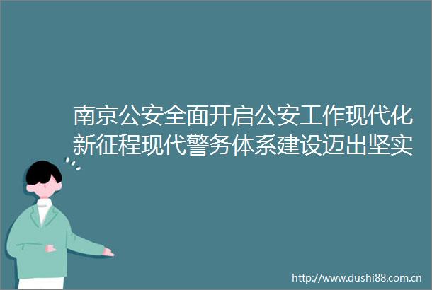 南京全面开启工作现代化新征程现代警务体系建设迈出坚实步伐