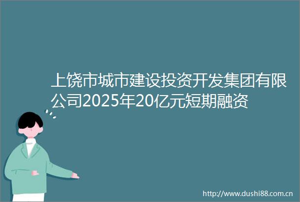 上饶市城市建设投资开发集团有限公司2025年20亿元短期融资券债券承销项目招标公告