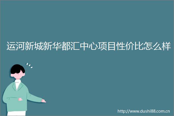 运河新城新华都汇中心项目性价比怎么样