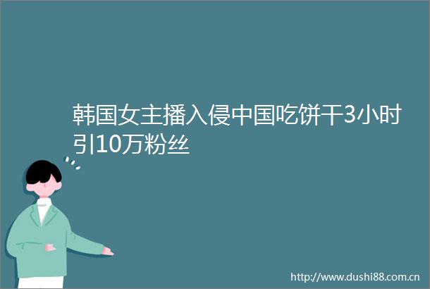 韩国女主播入侵吃饼干3小时引10万粉丝