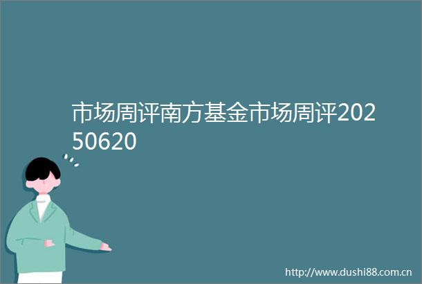 市场周评南方基金市场周评20250620