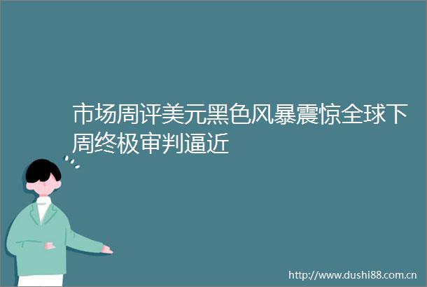 市场周评美元黑色风暴震惊全球下周终极审判逼近