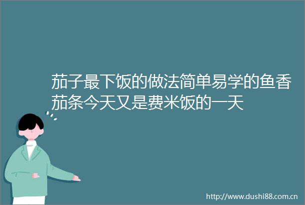 茄子最下饭的做法简单易学的鱼香茄条今天又是费米饭的一天