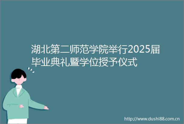 湖北第二师范学院举行2025届毕业典礼暨学位授予仪式