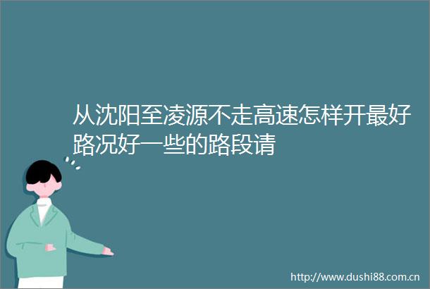 从沈阳至凌源不走高速怎样开最好路况好一些的路段请