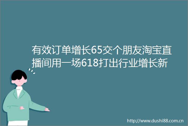 有效订单增长65交个朋友淘宝直播间用一场618打出行业增长新样本