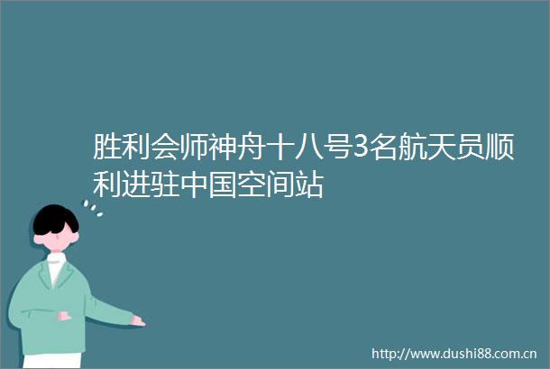 胜利会师神舟十八号3名航天员顺利进驻空间站