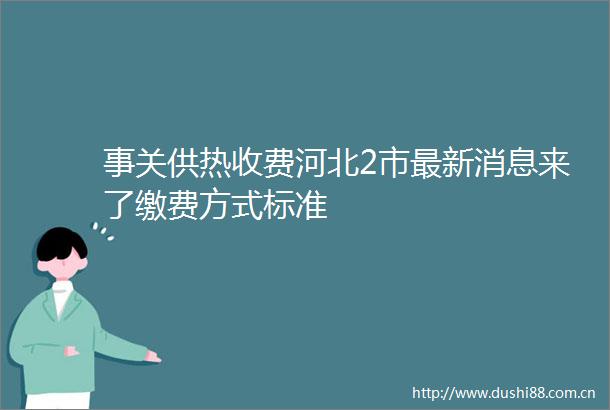 事关供热收费河北2市最新消息来了缴费方式标准