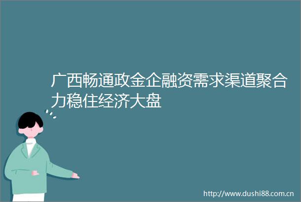 广西畅通政金企融资需求渠道聚合力稳住经济大盘