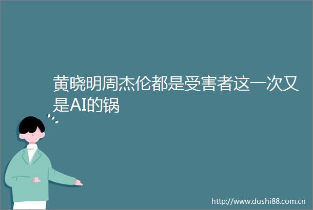 黄晓明周杰伦都是者这一次又是AI的锅
