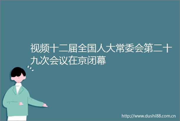 视频十二届全国人大常委会第二十九次会议在京闭幕