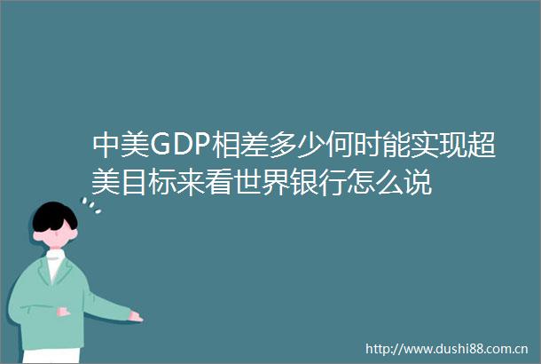 中美GDP相差多少何时能实现超美目标来看世界银行怎么说