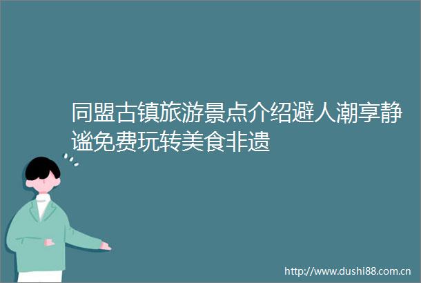 同盟古镇旅游景点介绍避人潮享静谧免费玩转美食非遗