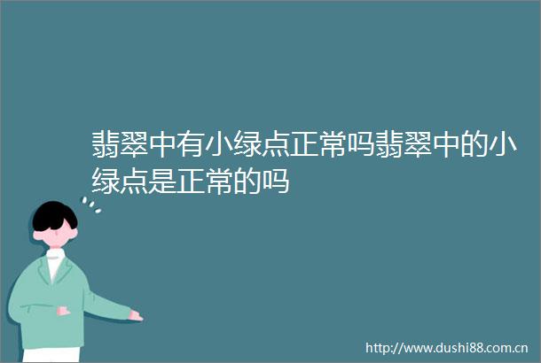 翡翠中有小绿点正常吗翡翠中的小绿点是正常的吗