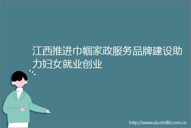 江西推进巾帼家政服务品牌建设助力妇女就业创业