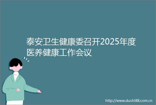 泰安卫生健康委召开2025年度医养健康工作会议