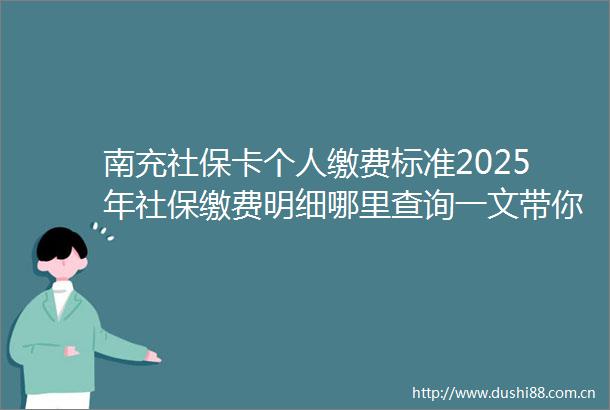 南充社保卡个人缴费标准2025年社保缴费明细哪里查询一文带你看懂
