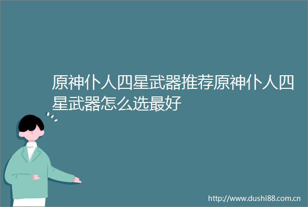 原神仆人四星武器推荐原神仆人四星武器怎么选最好