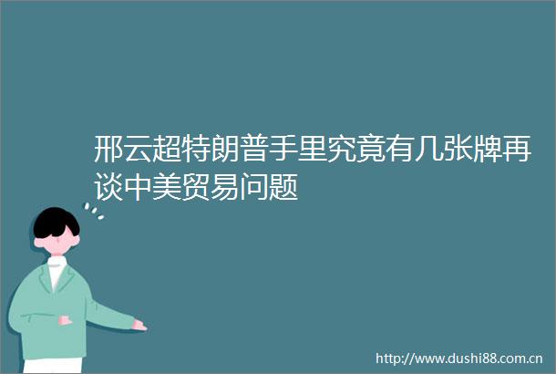 邢云超特朗普手里究竟有几张牌再谈中美贸易问题