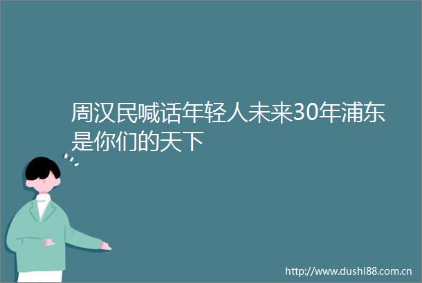 周汉民喊话年轻人未来30年浦东是你们的天下