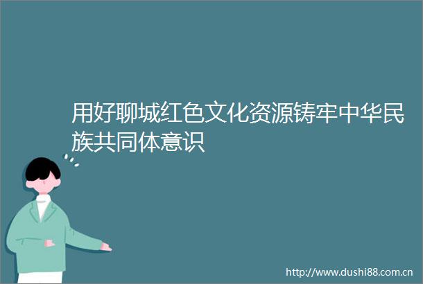 用好聊城红色文化资源铸牢中华民族共同体意识