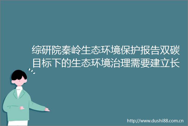 综研院秦岭生态环境保护报告双碳目标下的生态环境治理需要建立长效机制