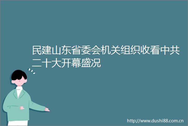 民建山东省委会机关组织收看二十大开幕盛况