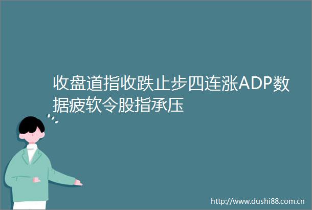 收盘道指收跌止步四连涨ADP数据疲软令股指承压