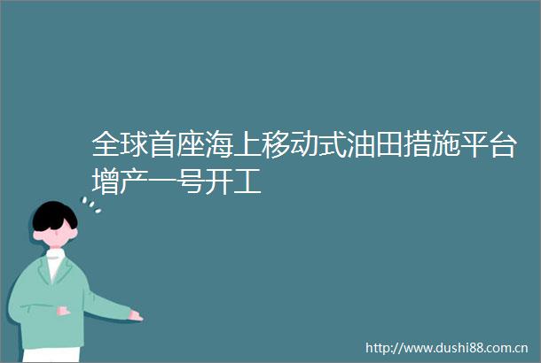 全球首座海上移动式油田措施平台增产一号开工